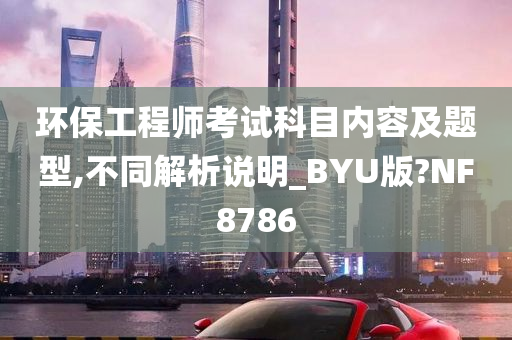 环保工程师考试科目内容及题型,不同解析说明_BYU版?NF8786