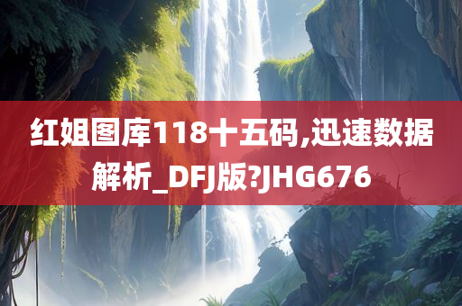 红姐图库118十五码,迅速数据解析_DFJ版?JHG676