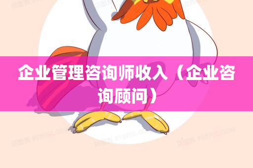 企业管理咨询师收入（企业咨询顾问）