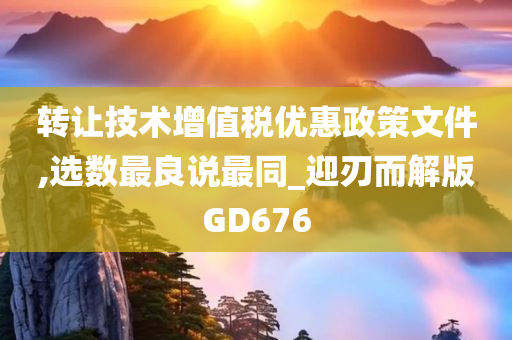 转让技术增值税优惠政策文件,选数最良说最同_迎刃而解版GD676