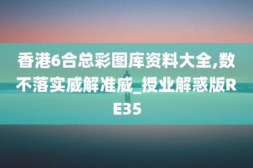 香港6合总彩图库资料大全,数不落实威解准威_授业解惑版RE35