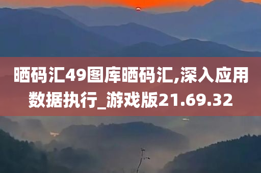 晒码汇49图库晒码汇,深入应用数据执行_游戏版21.69.32