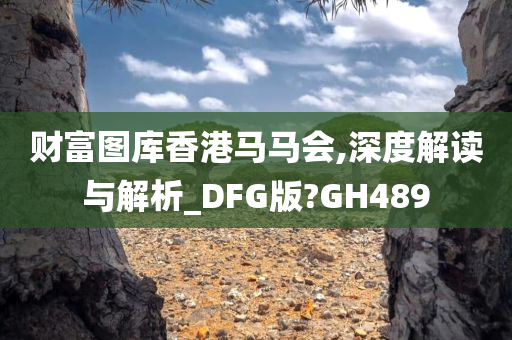 财富图库香港马马会,深度解读与解析_DFG版?GH489