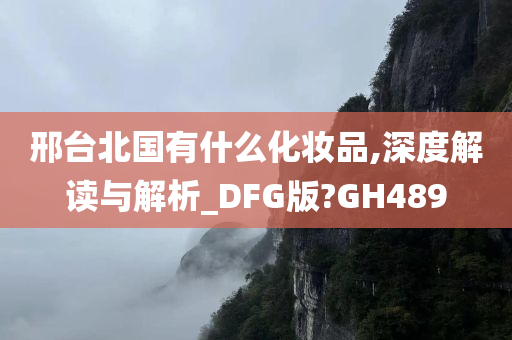 邢台北国有什么化妆品,深度解读与解析_DFG版?GH489