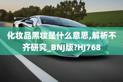 化妆品黑妆是什么意思,解析不齐研究_BNJ版?HJ768