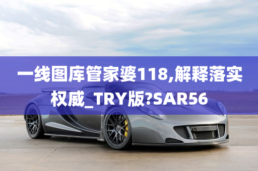 一线图库管家婆118,解释落实权威_TRY版?SAR56