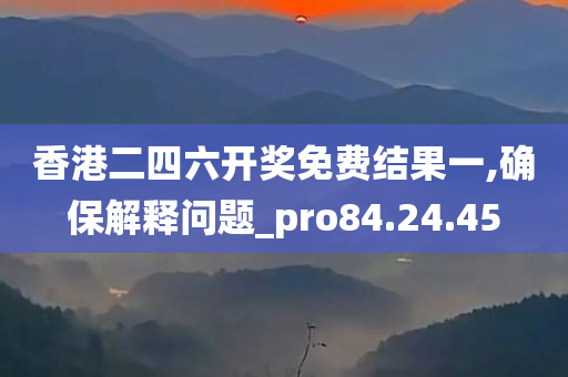 香港二四六开奖免费结果一,确保解释问题_pro84.24.45