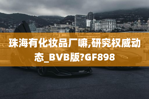 珠海有化妆品厂嘛,研究权威动态_BVB版?GF898