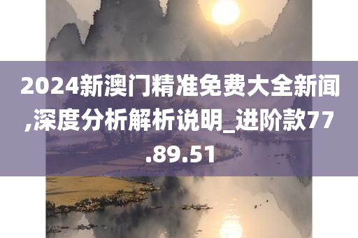 2024新澳门精准免费大全新闻,深度分析解析说明_进阶款77.89.51