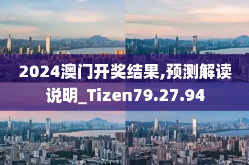 2024澳门开奖结果,预测解读说明_Tizen79.27.94