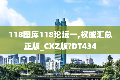 118图库118论坛一,权威汇总正版_CXZ版?DT434