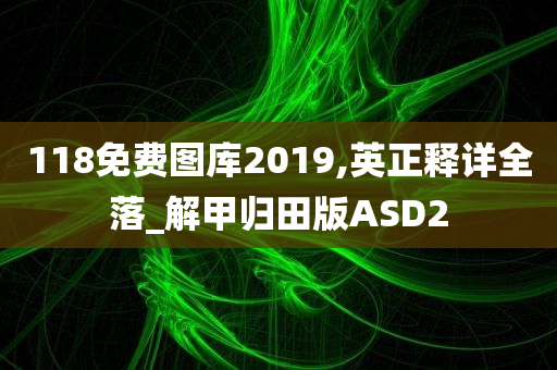 118免费图库2019,英正释详全落_解甲归田版ASD2