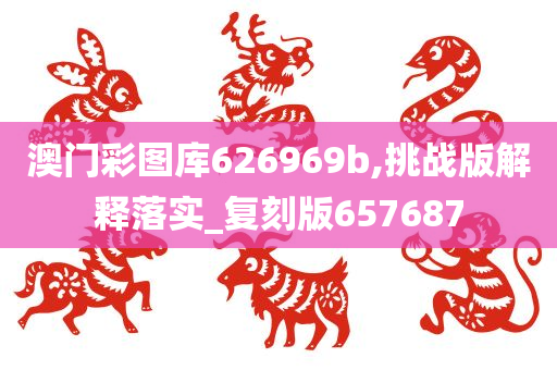 澳门彩图库626969b,挑战版解释落实_复刻版657687