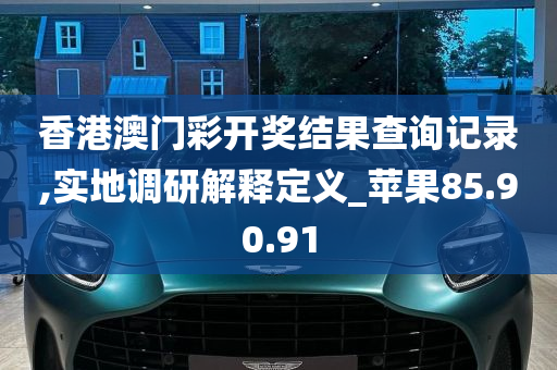 香港澳门彩开奖结果查询记录,实地调研解释定义_苹果85.90.91