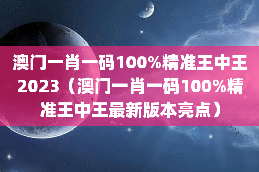 澳门一肖一码100%精准王中王2023（澳门一肖一码100%精准王中王最新版本亮点）