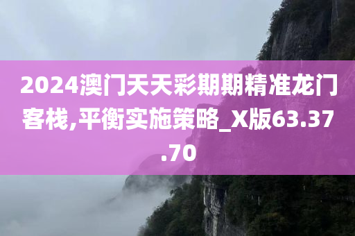 2024澳门天天彩期期精准龙门客栈,平衡实施策略_X版63.37.70