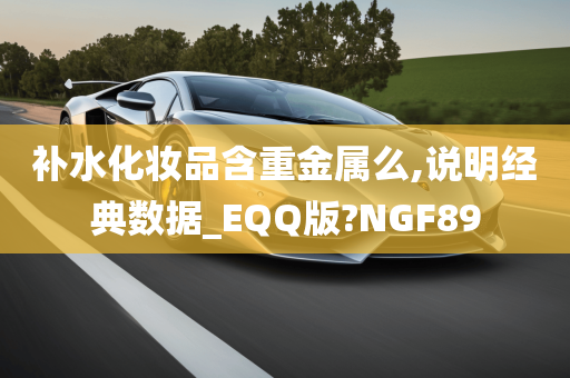 补水化妆品含重金属么,说明经典数据_EQQ版?NGF89