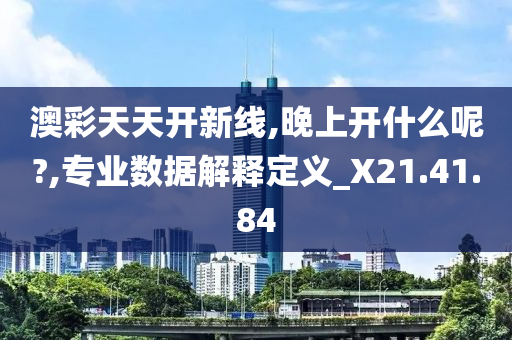 澳彩天天开新线,晚上开什么呢?,专业数据解释定义_X21.41.84