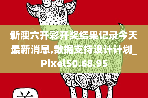 新澳六开彩开奖结果记录今天最新消息,数据支持设计计划_Pixel50.68.95