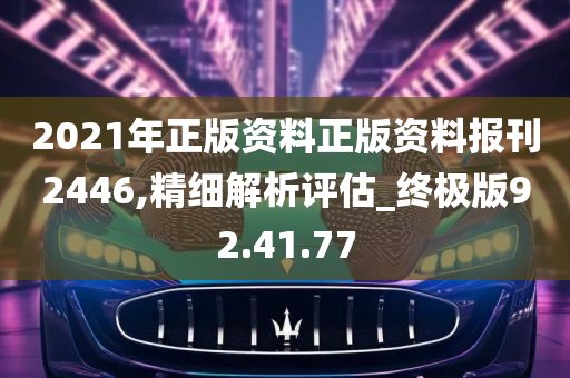 2021年正版资料正版资料报刊2446,精细解析评估_终极版92.41.77