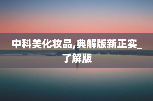 中科美化妆品,典解版新正实_了解版