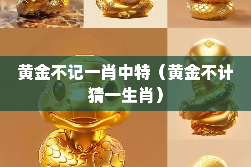 黄金不记一肖中特（黄金不计猜一生肖）