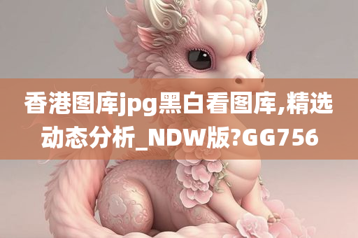 香港图库jpg黑白看图库,精选动态分析_NDW版?GG756