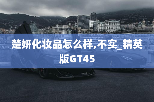 楚妍化妆品怎么样,不实_精英版GT45