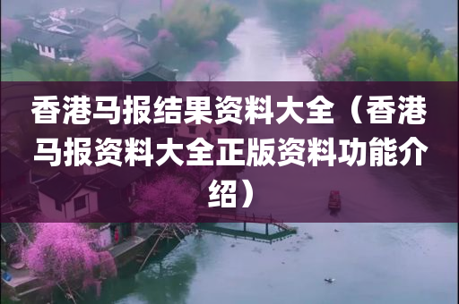 香港马报结果资料大全（香港马报资料大全正版资料功能介绍）