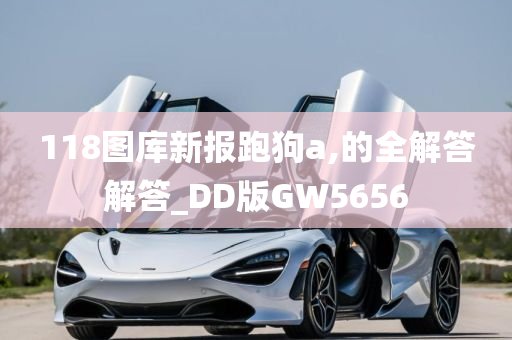 118图库新报跑狗a,的全解答解答_DD版GW5656