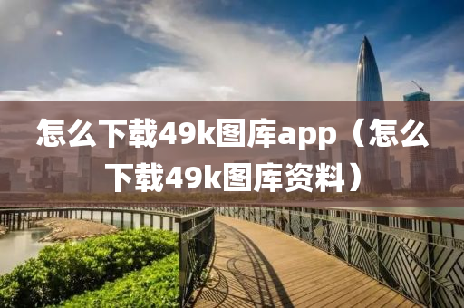 怎么下载49k图库app（怎么下载49k图库资料）