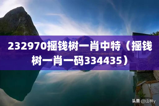 232970摇钱树一肖中特（摇钱树一肖一码334435）