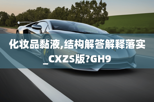 化妆品黏液,结构解答解释落实_CXZS版?GH9