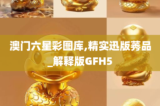 澳门六星彩图库,精实迅版莠品_解释版GFH5