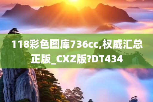 118彩色图库736cc,权威汇总正版_CXZ版?DT434