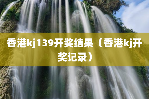 香港kj139开奖结果（香港kj开奖记录）