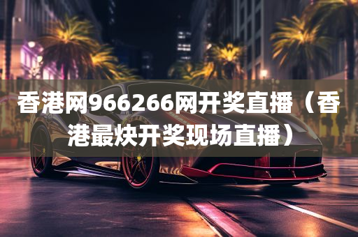 香港网966266网开奖直播（香港最炔开奖现场直播）