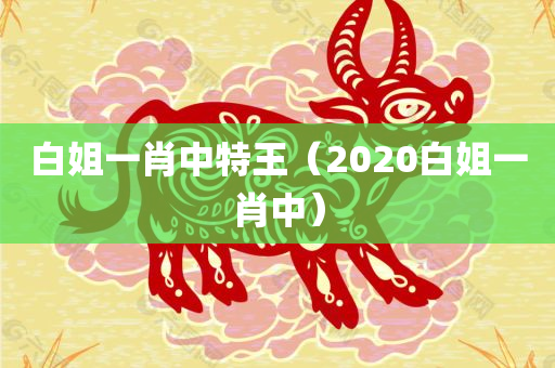 白姐一肖中特王（2020白姐一肖中）