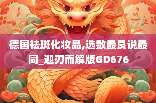 德国祛斑化妆品,选数最良说最同_迎刃而解版GD676