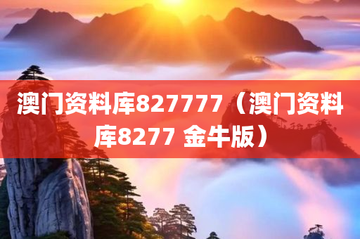 澳门资料库827777（澳门资料库8277 金牛版）