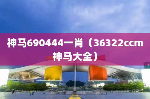 神马690444一肖（36322ccm神马大全）