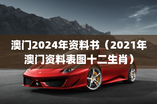 澳门2024年资料书（2021年澳门资料表图十二生肖）