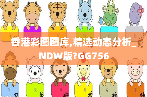 香港彩图图库,精选动态分析_NDW版?GG756