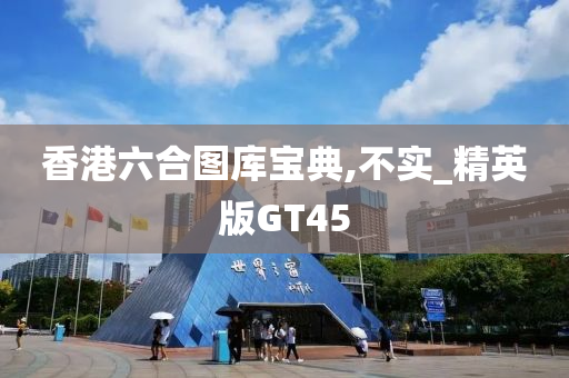 香港六合图库宝典,不实_精英版GT45