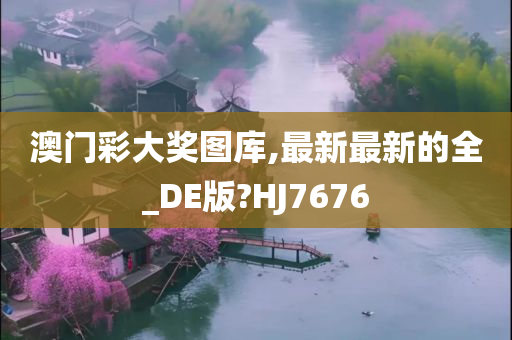 澳门彩大奖图库,最新最新的全_DE版?HJ7676