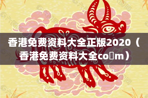 香港免费资料大全正版2020（香港免费资料大全co m）