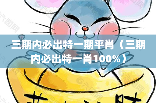 三期内必出特一期平肖（三期内必出特一肖100%）