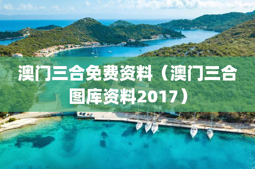 澳门三合免费资料（澳门三合图库资料2017）