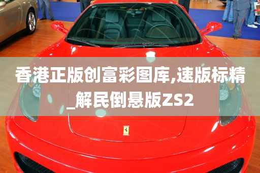 香港正版创富彩图库,速版标精_解民倒悬版ZS2