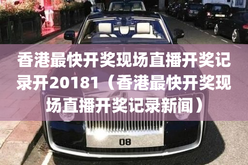 香港最快开奖现场直播开奖记录开20181（香港最快开奖现场直播开奖记录新闻）